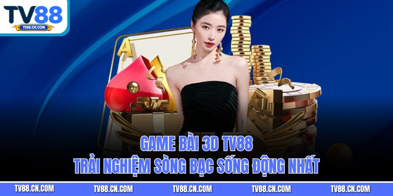 Game Bài 3D TV88 - Trải Nghiệm Sòng Bạc Sống Động Nhất