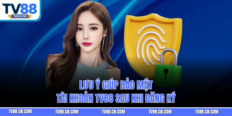 Lưu ý giúp bảo mật tài khoản TV88 sau khi đăng ký